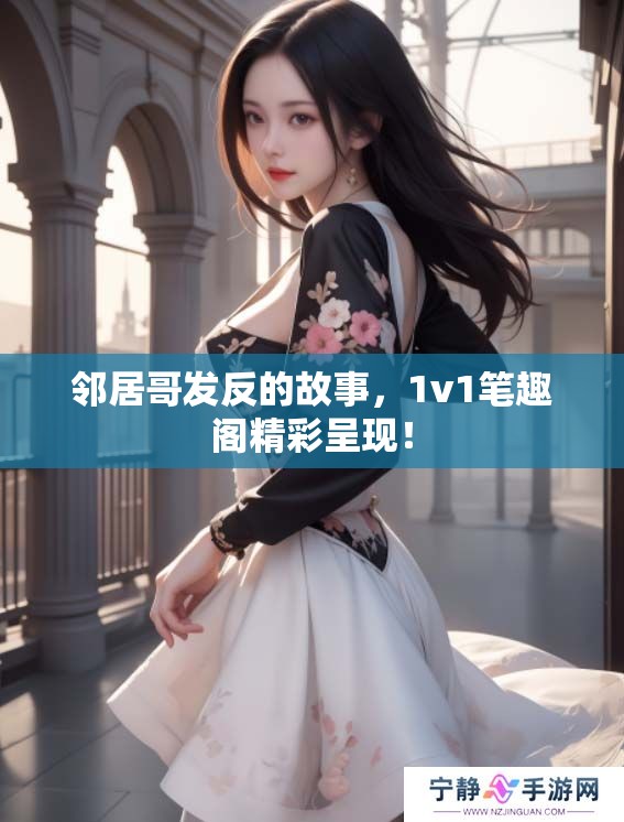 邻居哥发反的故事，1v1笔趣阁精彩呈现！