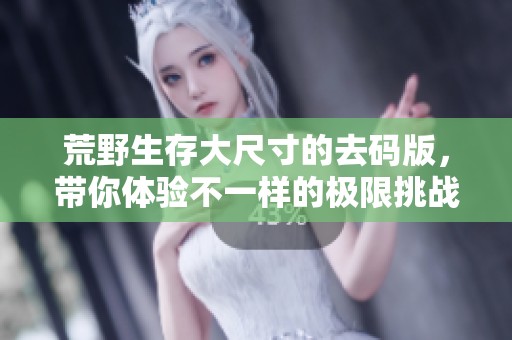 荒野生存大尺寸的去码版，带你体验不一样的极限挑战