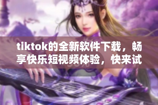 tiktok的全新软件下载，畅享快乐短视频体验，快来试试吧！