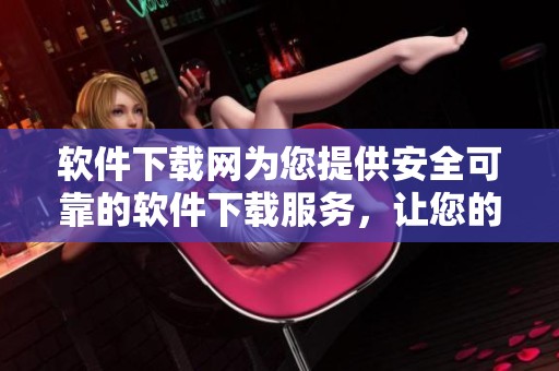 软件下载网为您提供安全可靠的软件下载服务，让您的体验更加便捷高效