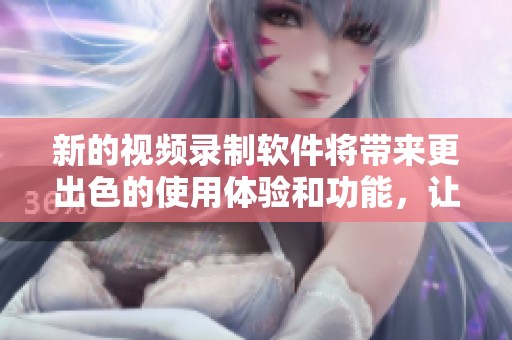 新的视频录制软件将带来更出色的使用体验和功能，让你轻松实现录制需求。