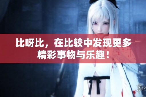 比呀比，在比较中发现更多精彩事物与乐趣！