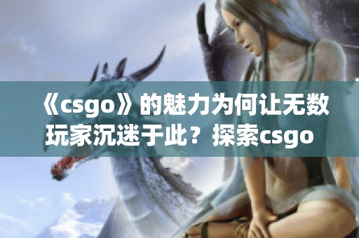 《csgo》的魅力为何让无数玩家沉迷于此？探索csgo背后的秘诀与乐趣。