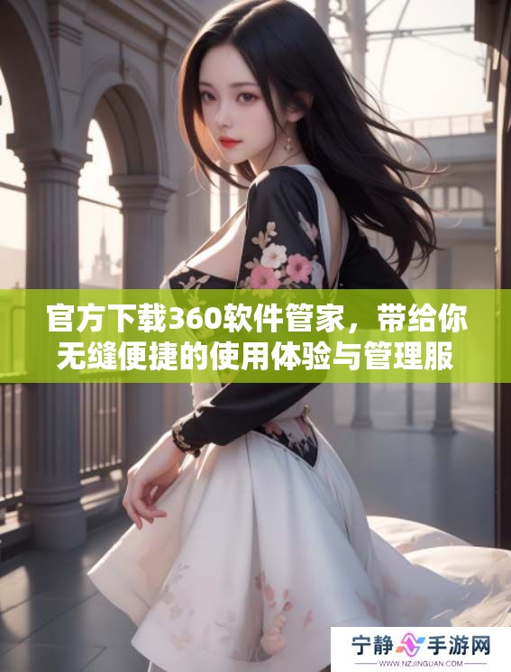 官方下载360软件管家，带给你无缝便捷的使用体验与管理服务
