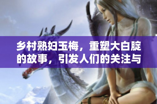 乡村**玉梅，重塑大白腚的故事，引发人们的关注与讨论