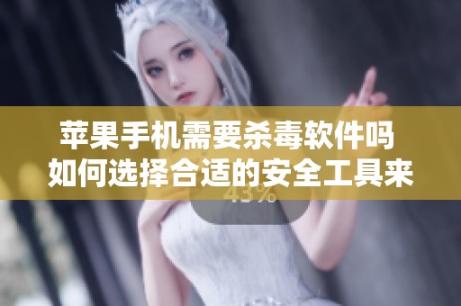 苹果手机需要杀毒软件吗 如何选择合适的安全工具来保护设备
