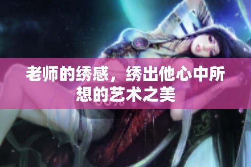 老师的绣感，绣出他心中所想的艺术之美