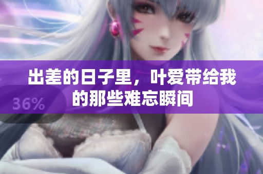 出差的日子里，叶爱带给我的那些难忘瞬间