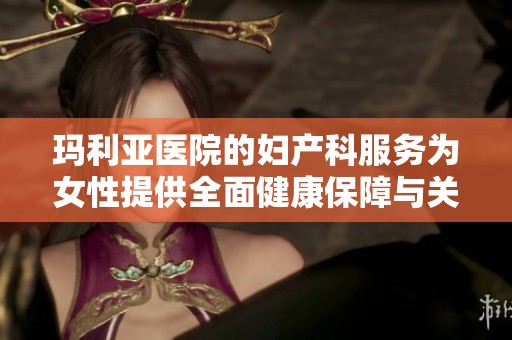 玛利亚医院的妇产科服务为女性提供全面健康保障与关怀