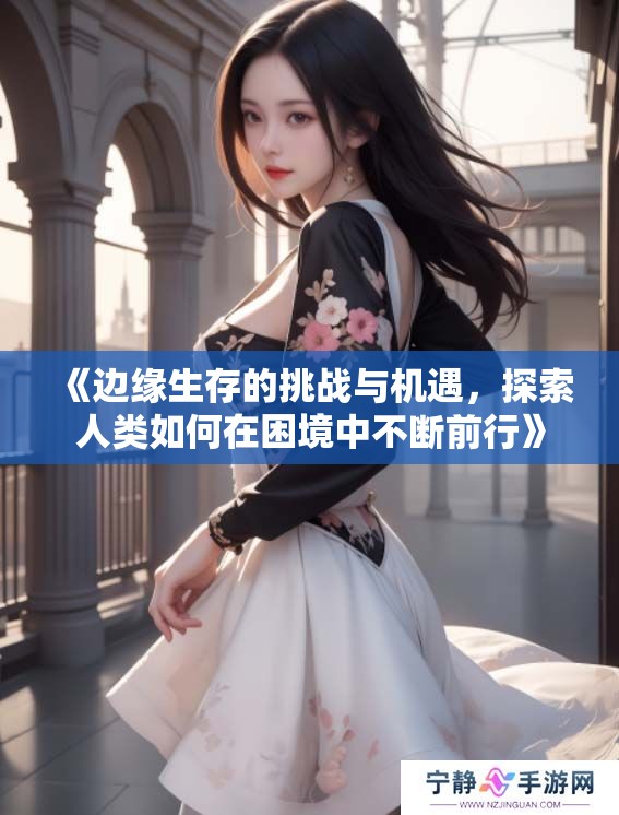 《边缘生存的挑战与机遇，探索人类如何在困境中不断前行》