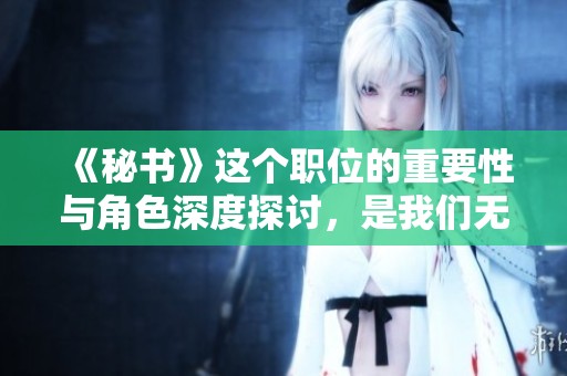 《秘书》这个职位的重要性与角色深度探讨，是我们无法忽视的职场角色