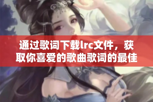 通过歌词下载lrc文件，获取你喜爱的歌曲歌词的最佳方式