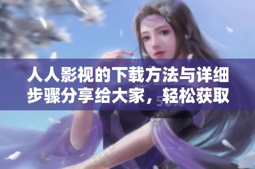 人人影视的下载方法与详细步骤分享给大家，轻松获取你喜欢的影视资源