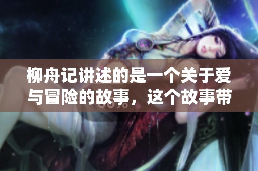 柳舟记讲述的是一个关于爱与冒险的故事，这个故事带您走进一个奇妙的世界。