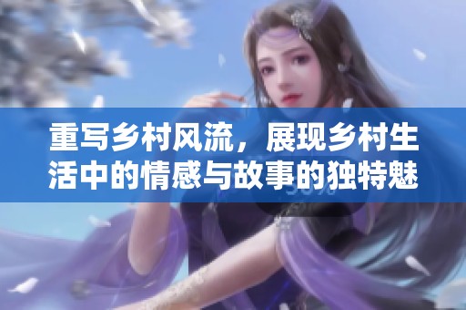 重写乡村风流，展现乡村生活中的情感与故事的独特魅力