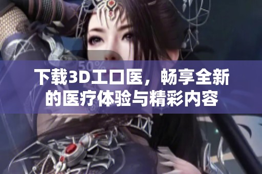 下载3D工口医，畅享全新的医疗体验与精彩内容