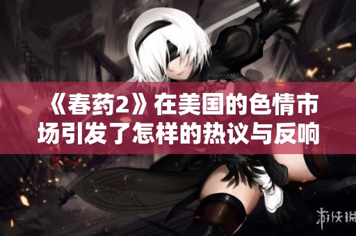 《春药2》在美国的**市场引发了怎样的热议与反响呢