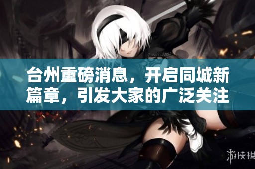 台州重磅消息，开启同城新篇章，引发大家的广泛关注与讨论