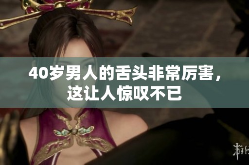 40岁男人的舌头非常厉害，这让人惊叹不已