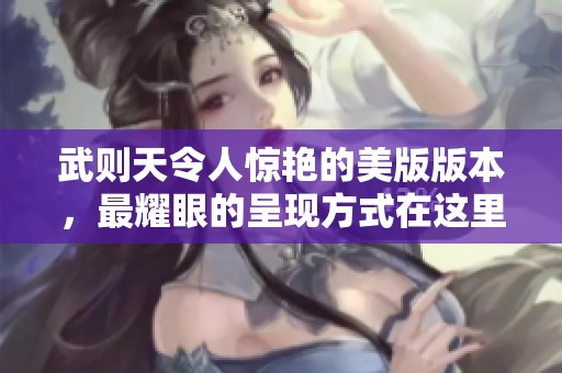 武则天令人惊艳的美版版本，最耀眼的呈现方式在这里揭晓