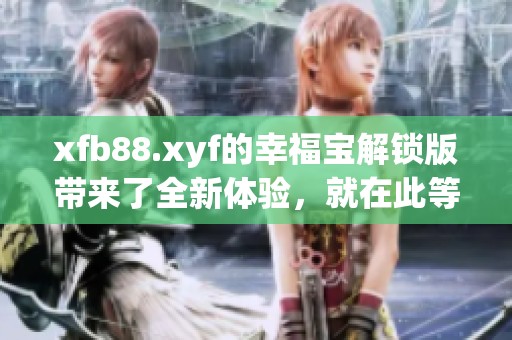 xfb88.xyf的幸福宝解锁版带来了全新体验，就在此等待你的发现与探索