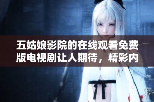 五姑娘影院的在线观看免费版电视剧让人期待，精彩内容不容错过！