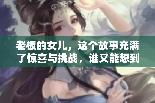 老板的女儿，这个故事充满了惊喜与挑战，谁又能想到呢？
