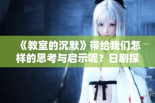 《教室的沉默》带给我们怎样的思考与启示呢？日剧探讨反映了当代社会的问题。