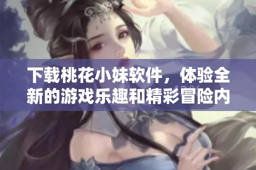 下载桃花小妹软件，体验全新的游戏乐趣和精彩冒险内容
