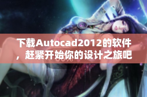 下载Autocad2012的软件，赶紧开始你的设计之旅吧！