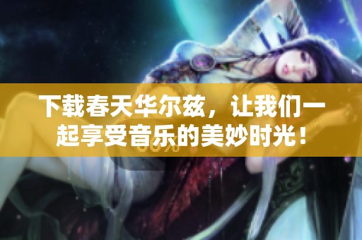 下载春天华尔兹，让我们一起享受音乐的美妙时光！