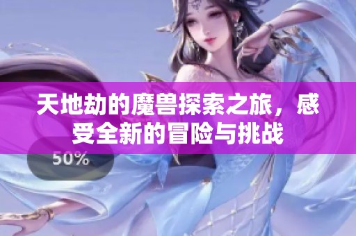 天地劫的魔兽探索之旅，感受全新的冒险与挑战