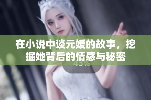 在小说中谈元媛的故事，挖掘她背后的情感与秘密