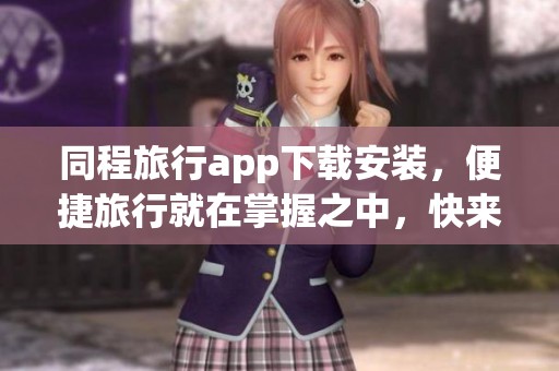 同程旅行app下载安装，便捷旅行就在掌握之中，快来体验吧