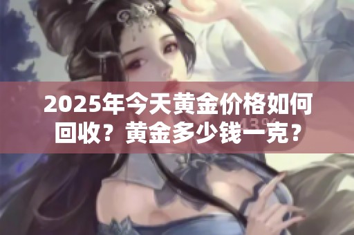 2025年今天黄金价格如何回收？黄金多少钱一克？