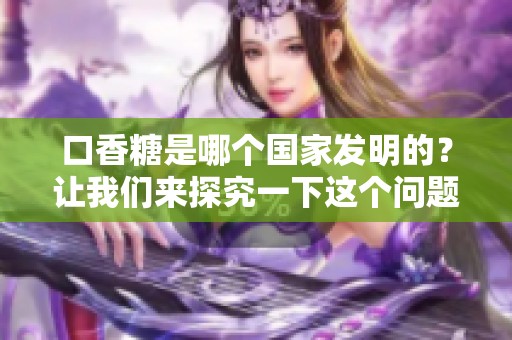 口香糖是哪个国家发明的？让我们来探究一下这个问题。