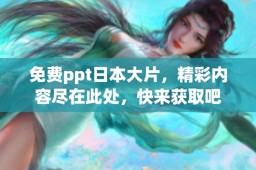 免费ppt日本大片，精彩内容尽在此处，快来获取吧