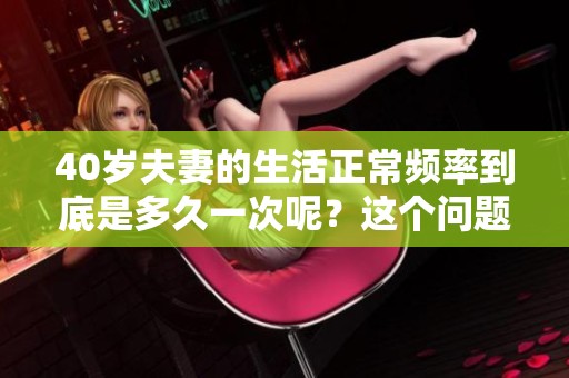 40岁夫妻的生活正常频率到底是多久一次呢？这个问题值得探讨一下。