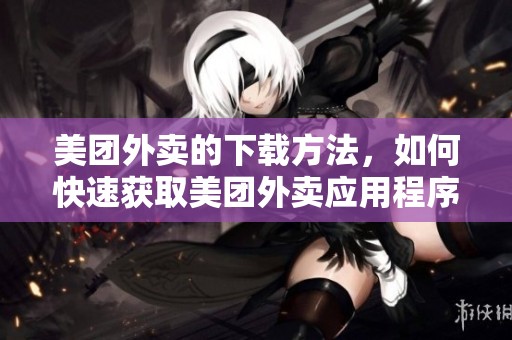美团外卖的下载方法，如何快速获取美团外卖应用程序