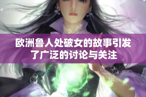 欧洲鲁人处破女的故事引发了广泛的讨论与关注