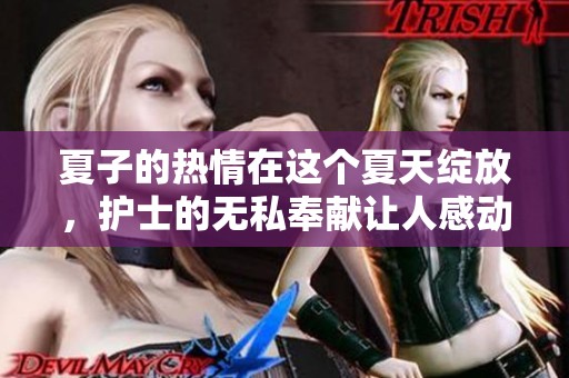 夏子的热情在这个夏天绽放，护士的无私奉献让人感动不已