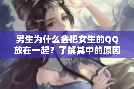 男生为什么会把女生的QQ放在一起？了解其中的原因和背景