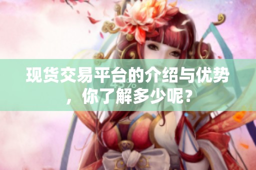 现货交易平台的介绍与优势，你了解多少呢？