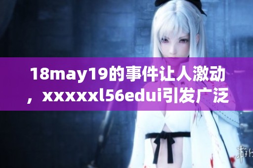 18may19的事件让人激动，xxxxxl56edui引发广泛关注与热议