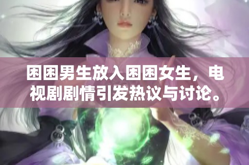 困困男生放入困困女生，电视剧剧情引发热议与讨论。