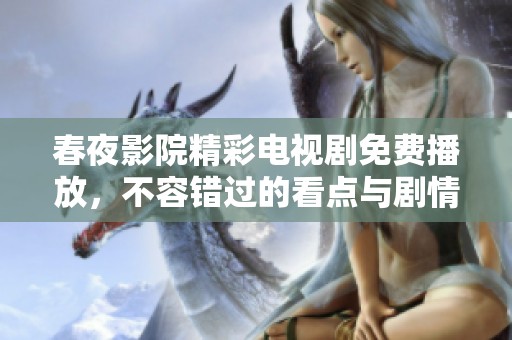 春夜影院精彩电视剧免费播放，不容错过的看点与剧情瞬间尽在这里