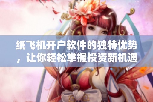 纸飞机开户软件的独特优势，让你轻松掌握投资新机遇！