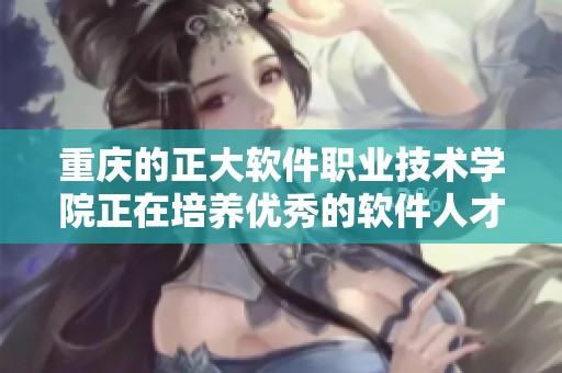 重庆的正大软件职业技术学院正在培养优秀的软件人才