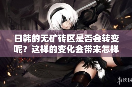 日韩的无矿砖区是否会转变呢？这样的变化会带来怎样的影响呢？