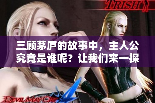 三顾茅庐的故事中，主人公究竟是谁呢？让我们来一探究竟。